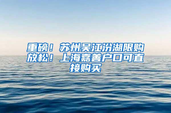 重磅！苏州吴江汾湖限购放松！上海嘉善户口可直接购买