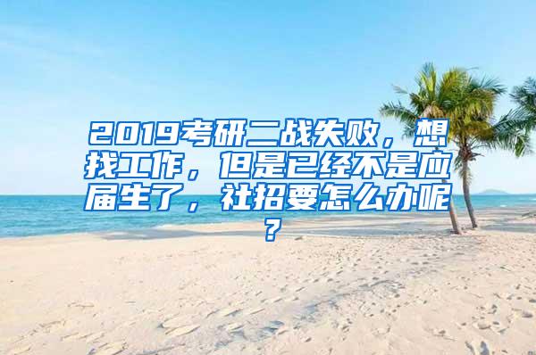 2019考研二战失败，想找工作，但是已经不是应届生了，社招要怎么办呢？