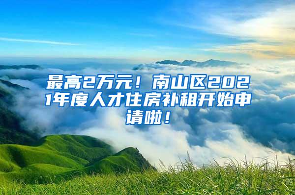 最高2万元！南山区2021年度人才住房补租开始申请啦！