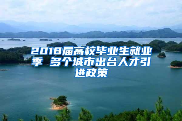 2018届高校毕业生就业季 多个城市出台人才引进政策