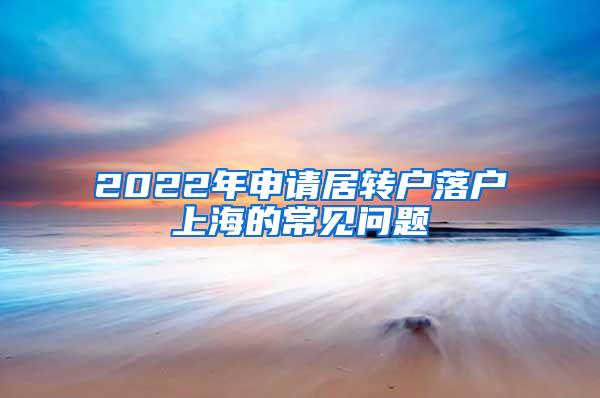 2022年申请居转户落户上海的常见问题