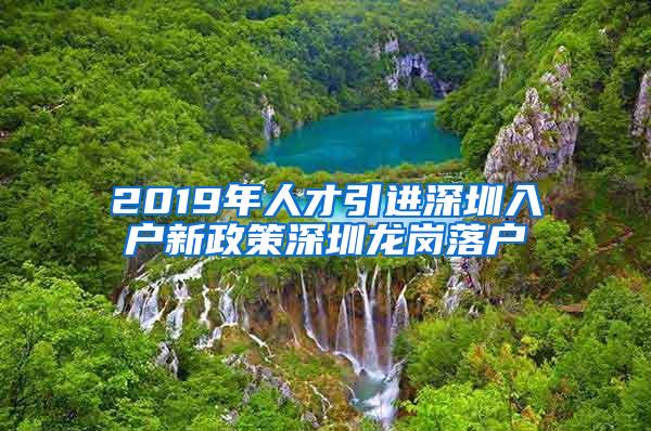 2019年人才引进深圳入户新政策深圳龙岗落户