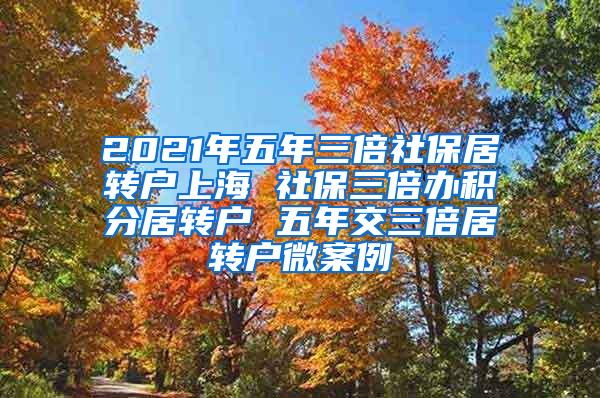 2021年五年三倍社保居转户上海 社保三倍办积分居转户 五年交三倍居转户微案例