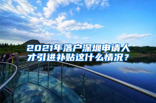 2021年落户深圳申请人才引进补贴这什么情况？