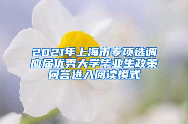 2021年上海市专项选调应届优秀大学毕业生政策问答进入阅读模式