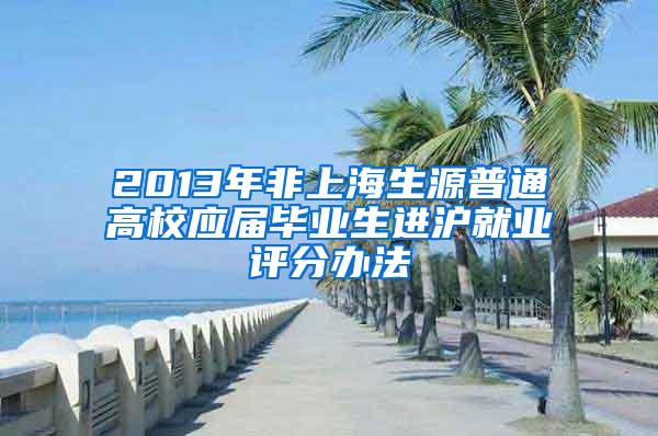 2013年非上海生源普通高校应届毕业生进沪就业评分办法