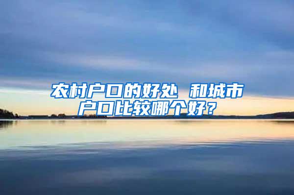 农村户口的好处 和城市户口比较哪个好？