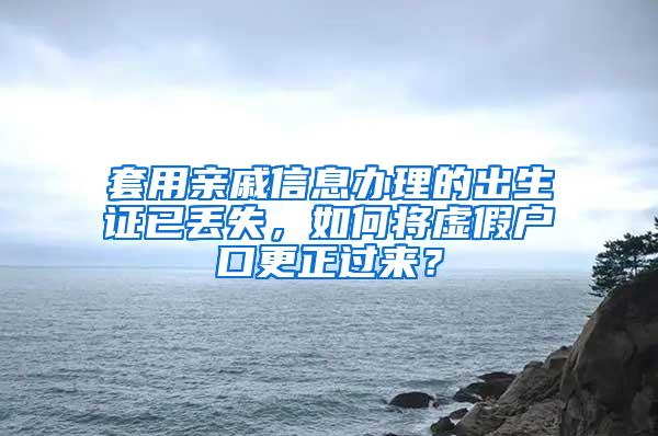 套用亲戚信息办理的出生证已丢失，如何将虚假户口更正过来？