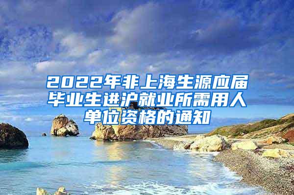 2022年非上海生源应届毕业生进沪就业所需用人单位资格的通知