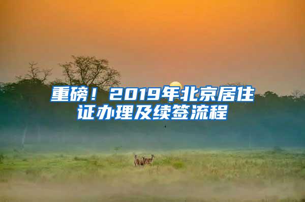 重磅！2019年北京居住证办理及续签流程