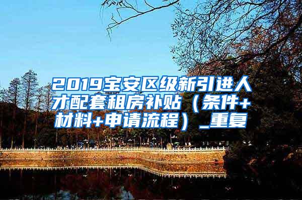 2019宝安区级新引进人才配套租房补贴（条件+材料+申请流程）_重复