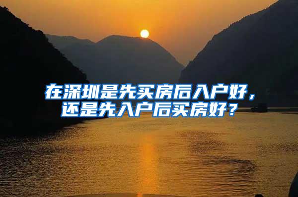 在深圳是先买房后入户好，还是先入户后买房好？