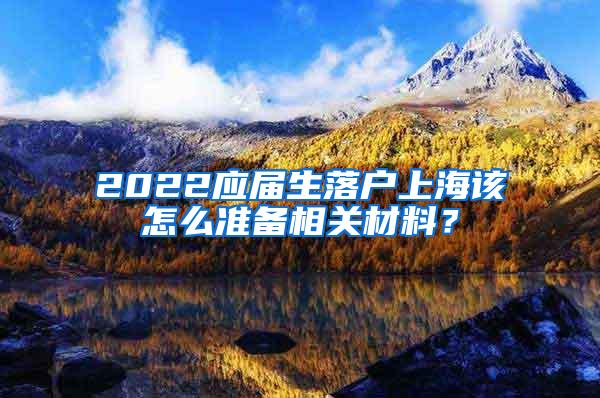 2022应届生落户上海该怎么准备相关材料？