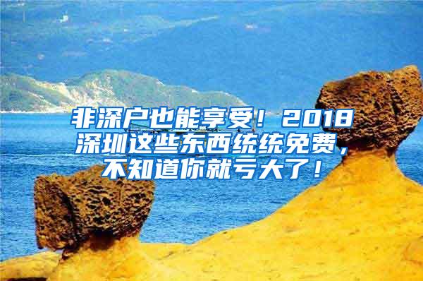 非深户也能享受！2018深圳这些东西统统免费，不知道你就亏大了！