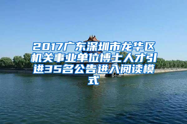 2017广东深圳市龙华区机关事业单位博士人才引进35名公告进入阅读模式