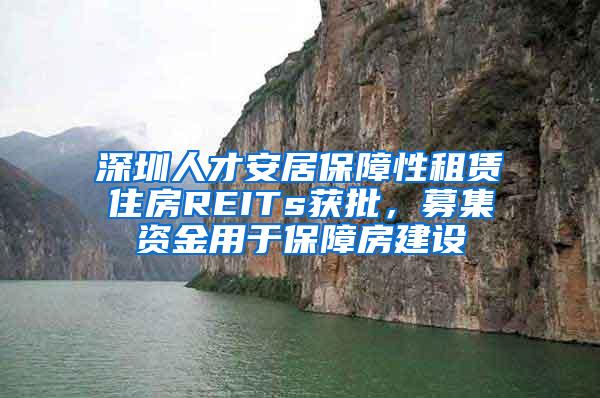 深圳人才安居保障性租赁住房REITs获批，募集资金用于保障房建设