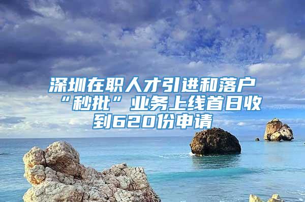 深圳在职人才引进和落户“秒批”业务上线首日收到620份申请