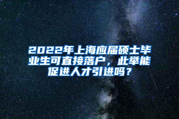 2022年上海应届硕士毕业生可直接落户，此举能促进人才引进吗？