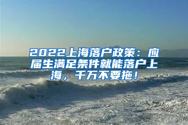 2022上海落户政策：应届生满足条件就能落户上海，千万不要拖！