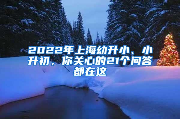 2022年上海幼升小、小升初，你关心的21个问答都在这