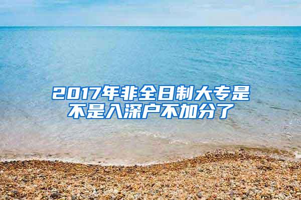 2017年非全日制大专是不是入深户不加分了