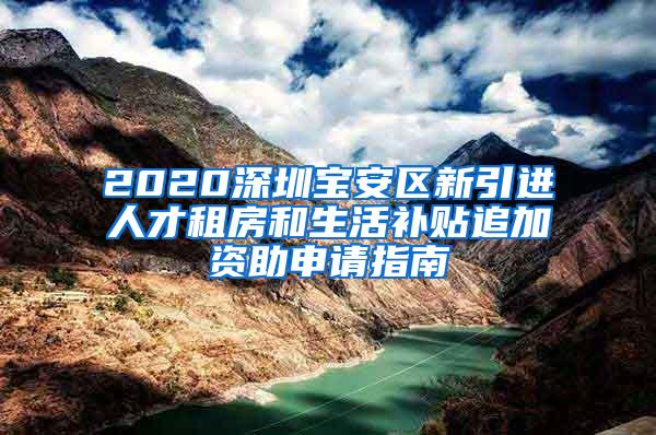 2020深圳宝安区新引进人才租房和生活补贴追加资助申请指南