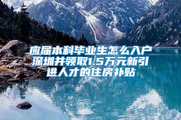 应届本科毕业生怎么入户深圳并领取1.5万元新引进人才的住房补贴