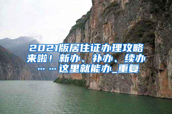 2021版居住证办理攻略来啦！新办、补办、续办……这里就能办_重复