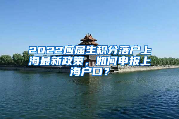 2022应届生积分落户上海最新政策，如何申报上海户口？