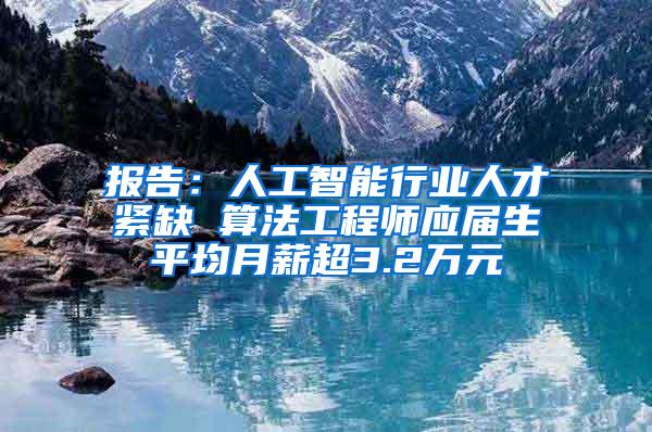 报告：人工智能行业人才紧缺 算法工程师应届生平均月薪超3.2万元