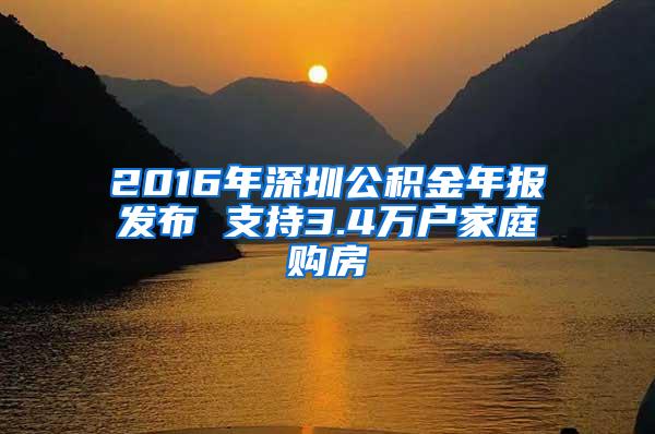 2016年深圳公积金年报发布 支持3.4万户家庭购房