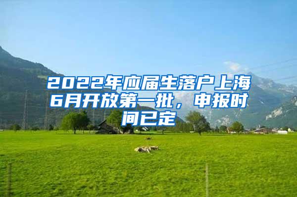 2022年应届生落户上海6月开放第一批，申报时间已定