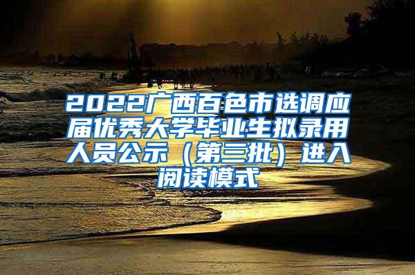 2022广西百色市选调应届优秀大学毕业生拟录用人员公示（第三批）进入阅读模式