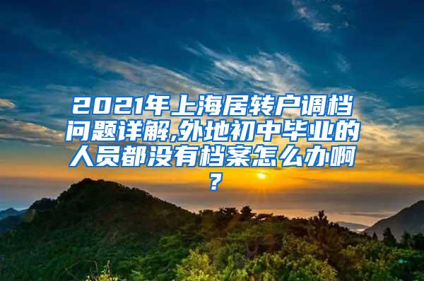 2021年上海居转户调档问题详解,外地初中毕业的人员都没有档案怎么办啊？