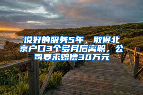 说好的服务5年，取得北京户口3个多月后离职，公司要求赔偿30万元