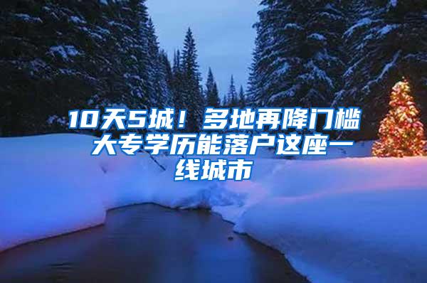 10天5城！多地再降门槛 大专学历能落户这座一线城市