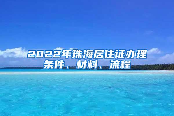 2022年珠海居住证办理条件、材料、流程