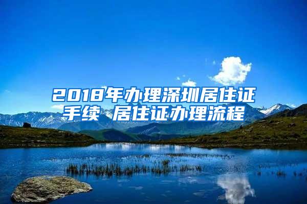 2018年办理深圳居住证手续 居住证办理流程