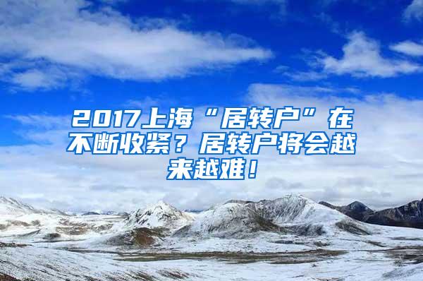 2017上海“居转户”在不断收紧？居转户将会越来越难！