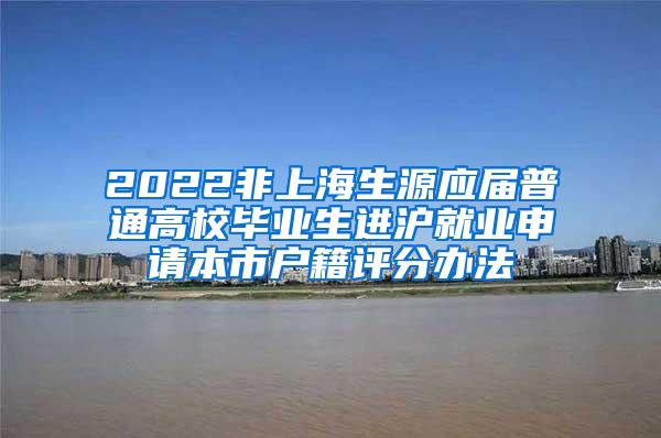 2022非上海生源应届普通高校毕业生进沪就业申请本市户籍评分办法