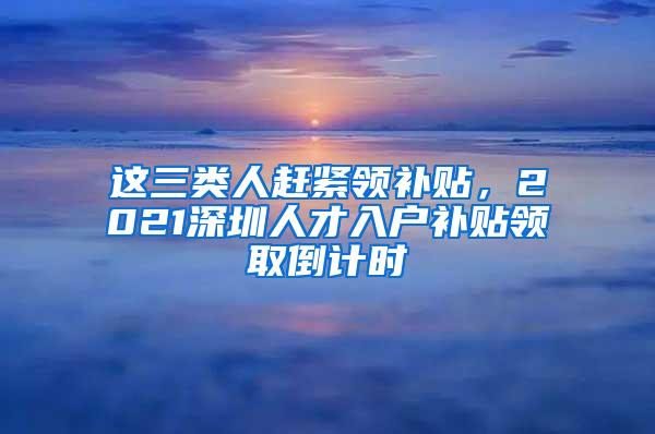 这三类人赶紧领补贴，2021深圳人才入户补贴领取倒计时