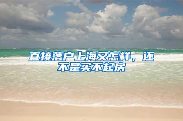 直接落户上海又怎样，还不是买不起房