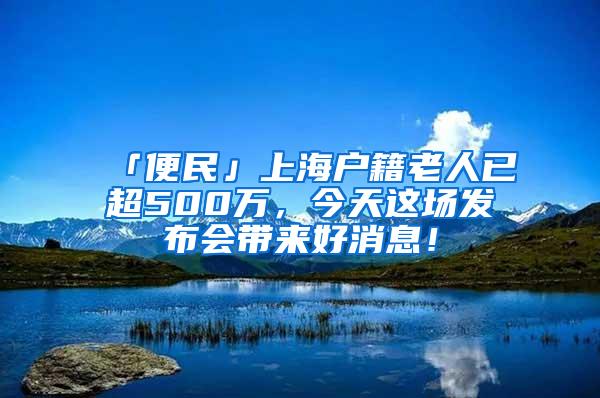 「便民」上海户籍老人已超500万，今天这场发布会带来好消息！