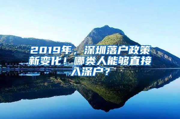 2019年，深圳落户政策新变化！哪类人能够直接入深户？