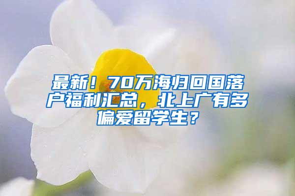 最新！70万海归回国落户福利汇总，北上广有多偏爱留学生？