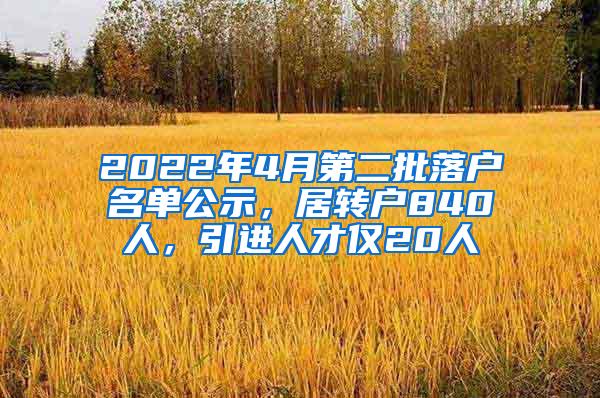 2022年4月第二批落户名单公示，居转户840人，引进人才仅20人