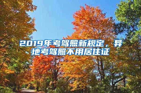 2019年考驾照新规定，异地考驾照不用居住证