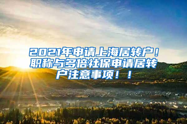 2021年申请上海居转户！职称与多倍社保申请居转户注意事项！！