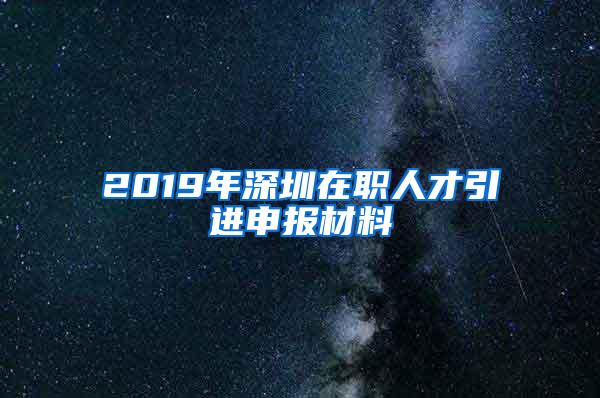 2019年深圳在职人才引进申报材料