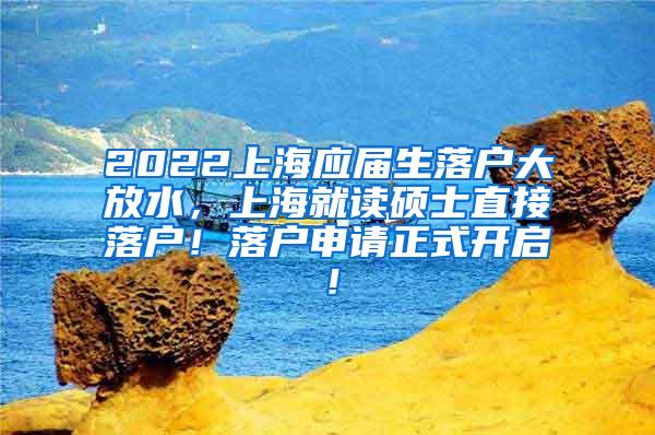 2022上海应届生落户大放水，上海就读硕士直接落户！落户申请正式开启！